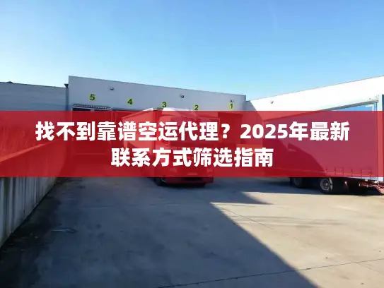 找不到靠谱空运代理？2025年最新联系方式筛选指南