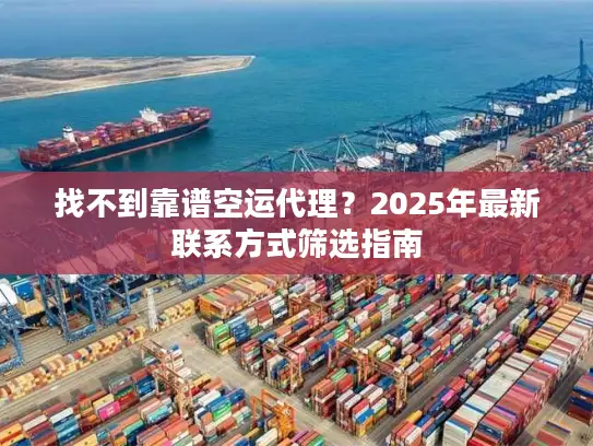 找不到靠谱空运代理？2025年最新联系方式筛选指南