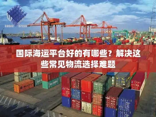 国际海运平台好的有哪些？解决这些常见物流选择难题
