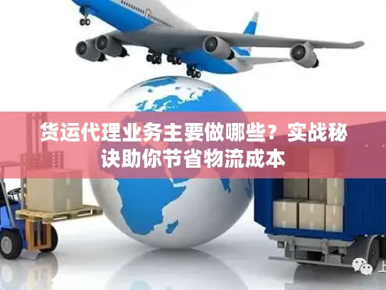 货运代理业务主要做哪些？实战秘诀助你节省物流成本