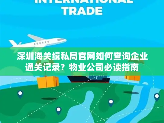 深圳海关缉私局官网如何查询企业通关记录？物业公司必读指南