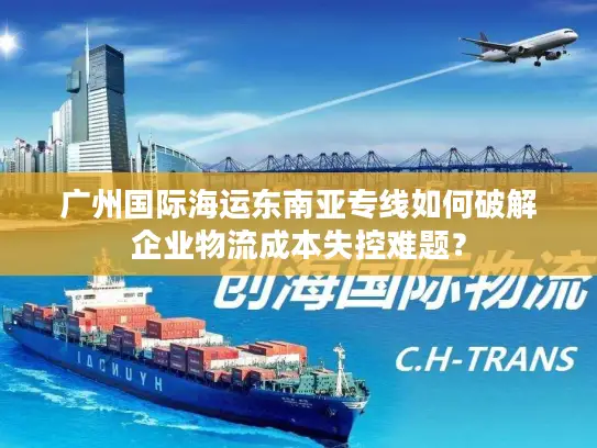 广州国际海运东南亚专线如何破解企业物流成本失控难题？