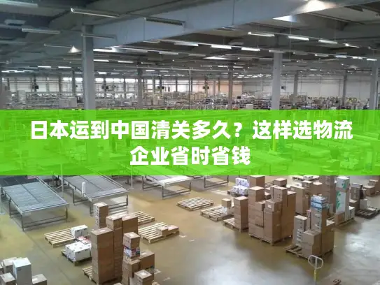 日本运到中国清关多久？这样选物流企业省时省钱