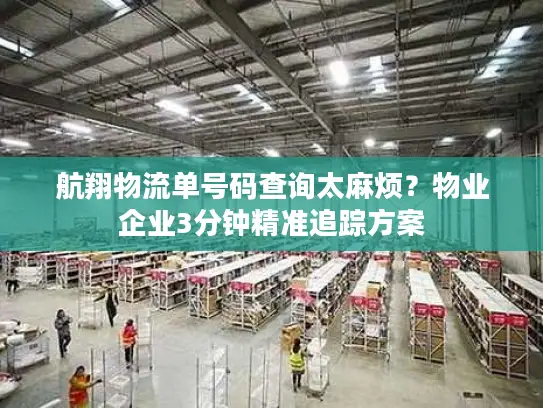 航翔物流单号码查询太麻烦？物业企业3分钟精准追踪方案