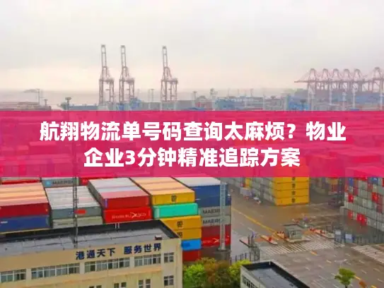 航翔物流单号码查询太麻烦？物业企业3分钟精准追踪方案