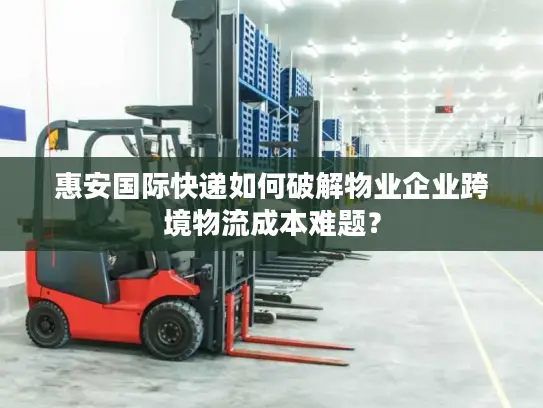 惠安国际快递如何破解物业企业跨境物流成本难题？