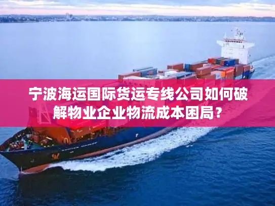 宁波海运国际货运专线公司如何破解物业企业物流成本困局？