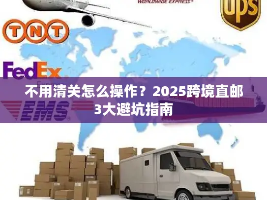 不用清关怎么操作？2025跨境直邮3大避坑指南