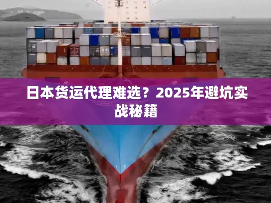 日本货运代理难选？2025年避坑实战秘籍