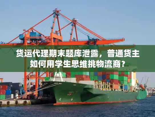 货运代理期末题库泄露，普通货主如何用学生思维挑物流商？
