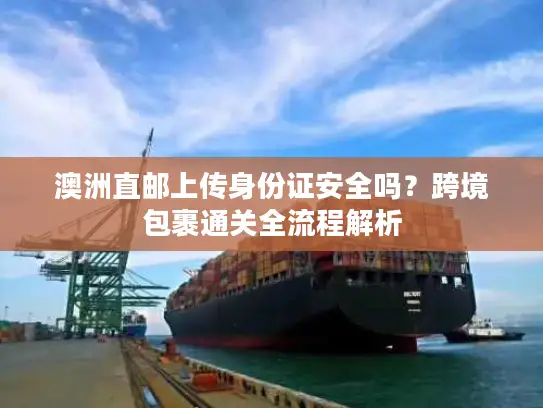 澳洲直邮上传身份证安全吗？跨境包裹通关全流程解析