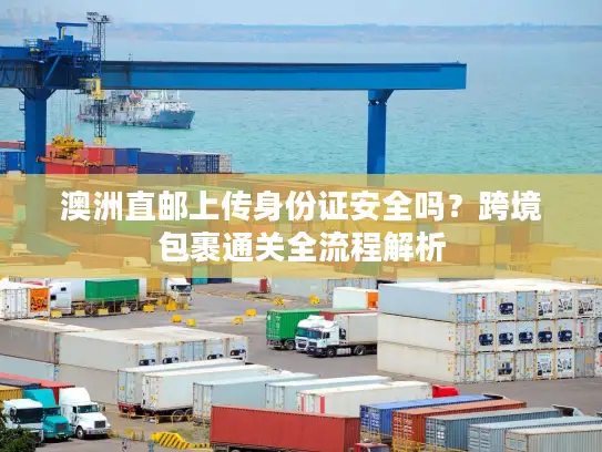 澳洲直邮上传身份证安全吗？跨境包裹通关全流程解析