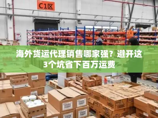 海外货运代理销售哪家强？避开这3个坑省下百万运费