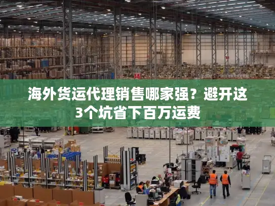 海外货运代理销售哪家强？避开这3个坑省下百万运费
