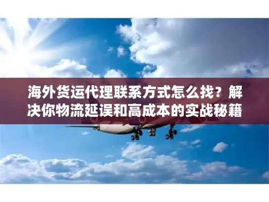 海外货运代理联系方式怎么找？解决你物流延误和高成本的实战秘籍！