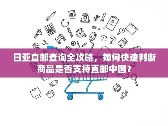 日亚直邮查询全攻略，如何快速判断商品是否支持直邮中国？