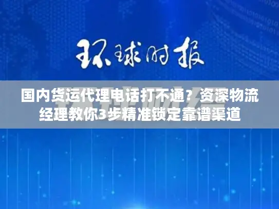 国内货运代理电话打不通？资深物流经理教你3步精准锁定靠谱渠道