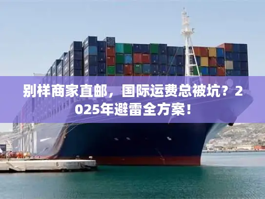 别样商家直邮，国际运费总被坑？2025年避雷全方案！