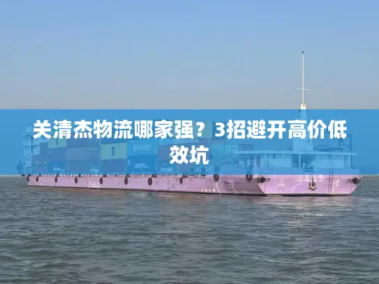 关清杰物流哪家强？3招避开高价低效坑