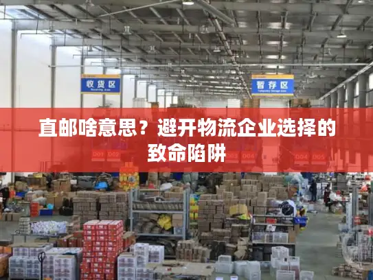 直邮啥意思？避开物流企业选择的致命陷阱