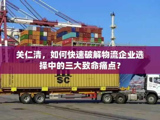 关仁清，如何快速破解物流企业选择中的三大致命痛点？