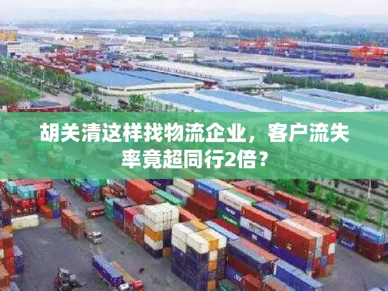 胡关清这样找物流企业，客户流失率竟超同行2倍？