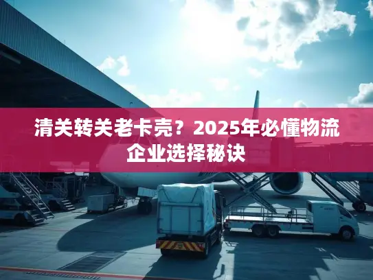 清关转关老卡壳？2025年必懂物流企业选择秘诀