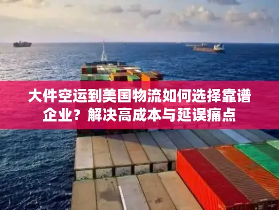 大件空运到美国物流如何选择靠谱企业？解决高成本与延误痛点