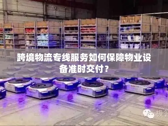 跨境物流专线服务如何保障物业设备准时交付？