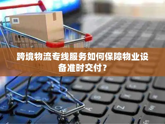 跨境物流专线服务如何保障物业设备准时交付？