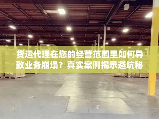 货运代理在您的经营范围里如何导致业务崩塌？真实案例揭示避坑秘诀！
