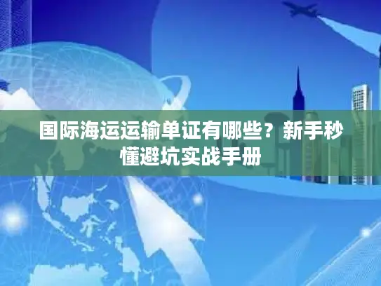 国际海运运输单证有哪些？新手秒懂避坑实战手册