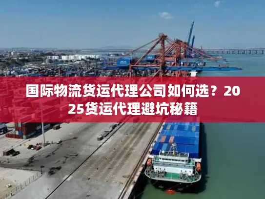 国际物流货运代理公司如何选？2025货运代理避坑秘籍