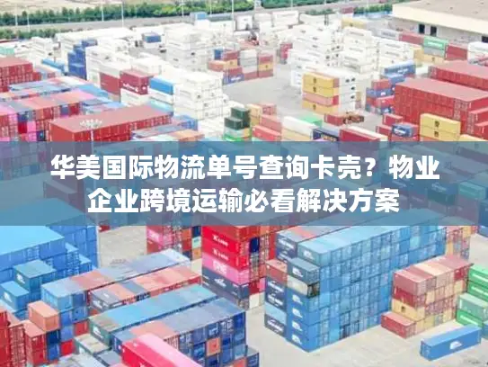 华美国际物流单号查询卡壳？物业企业跨境运输必看解决方案
