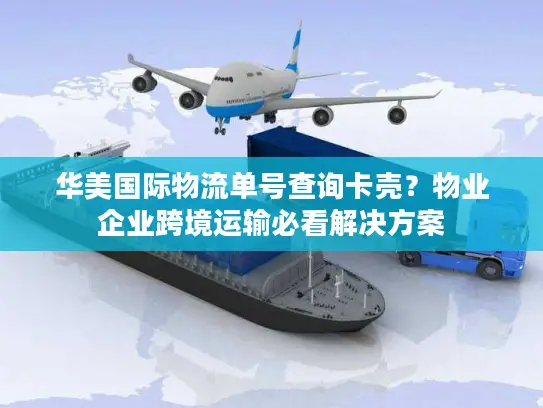 华美国际物流单号查询卡壳？物业企业跨境运输必看解决方案