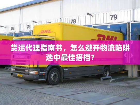 货运代理指南书，怎么避开物流陷阱选中最佳搭档？