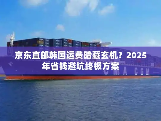 京东直邮韩国运费暗藏玄机？2025年省钱避坑终极方案