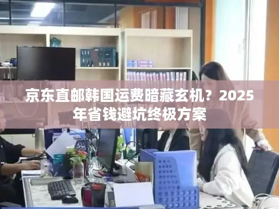 京东直邮韩国运费暗藏玄机？2025年省钱避坑终极方案