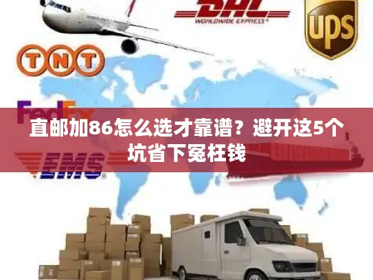 直邮加86怎么选才靠谱？避开这5个坑省下冤枉钱