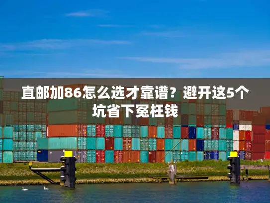 直邮加86怎么选才靠谱？避开这5个坑省下冤枉钱