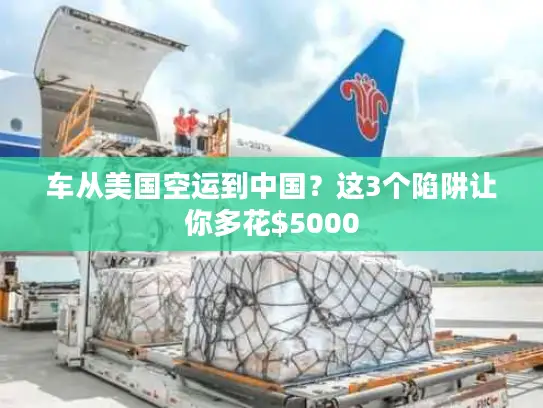 车从美国空运到中国？这3个陷阱让你多花$5000