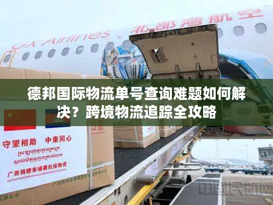 德邦国际物流单号查询难题如何解决？跨境物流追踪全攻略