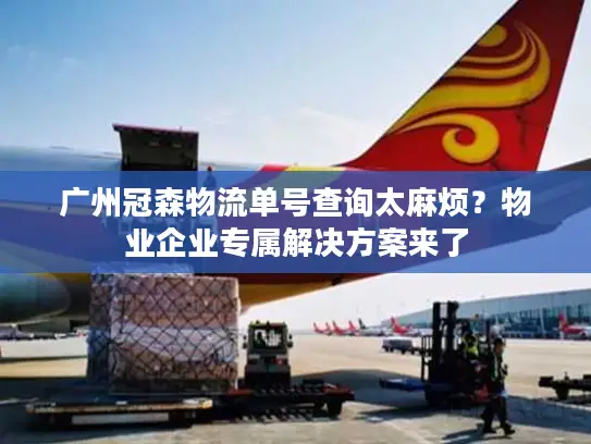 广州冠森物流单号查询太麻烦？物业企业专属解决方案来了