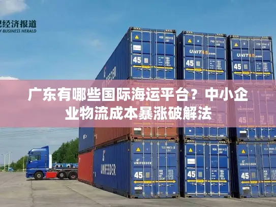 广东有哪些国际海运平台？中小企业物流成本暴涨破解法