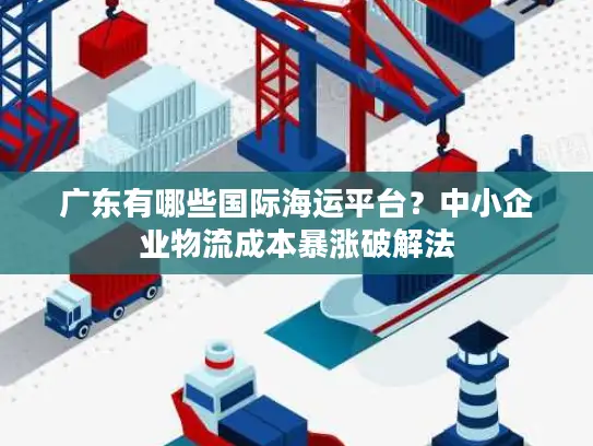 广东有哪些国际海运平台？中小企业物流成本暴涨破解法