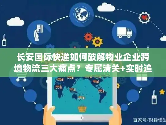 长安国际快递如何破解物业企业跨境物流三大痛点？专属清关+实时追踪方案详解