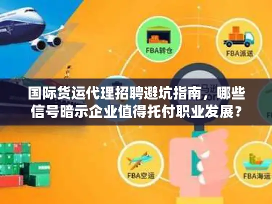 国际货运代理招聘避坑指南，哪些信号暗示企业值得托付职业发展？