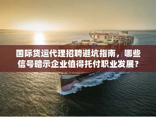 国际货运代理招聘避坑指南，哪些信号暗示企业值得托付职业发展？