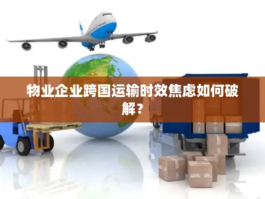 物业企业跨国运输时效焦虑如何破解？