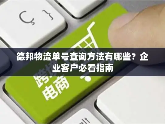 德邦物流单号查询方法有哪些？企业客户必看指南